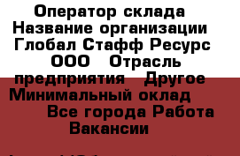 Оператор склада › Название организации ­ Глобал Стафф Ресурс, ООО › Отрасль предприятия ­ Другое › Минимальный оклад ­ 25 000 - Все города Работа » Вакансии   